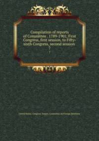 Compilation of reports of Committee . 1789-1901, First Congress, first session, to Fifty-sixth Congress, second session . 7