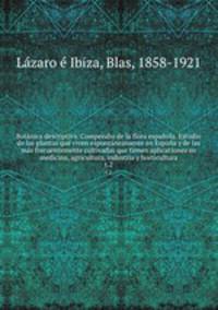 Botanica descriptiva. Compendio de la flora espanola. Estudio de las plantas que viven espontaneamente en Espana y de las mas frecuentemente cultivadas que tienen aplicaciones en medicina, agricultura, industria y horticultura