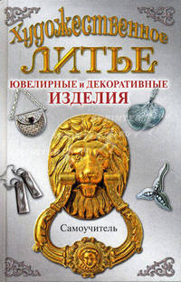 Художественное литье. Ювелирные и декоративные изделия. Самоучитель