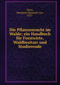 Die Pflanzenzucht im Walde; ein Handbuch fur Forstwirte, Waldbesitzer und Studierende