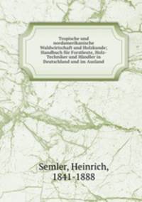 Tropische und nordamerikanische Waldwirtschaft und Holzkunde; Handbuch fur Forstleute, Holz-Techniker und Handler in Deutschland und im Ausland