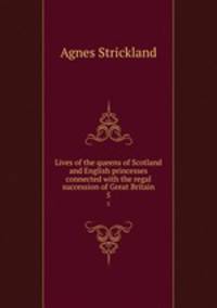 Lives of the queens of Scotland and English princesses connected with the regal succession of Great Britain. 5