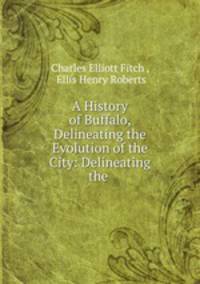 A History of Buffalo, Delineating the Evolution of the City: Delineating the .