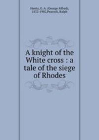 A knight of the White cross : a tale of the siege of Rhodes