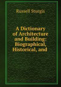 A Dictionary of Architecture and Building: Biographical, Historical, and .