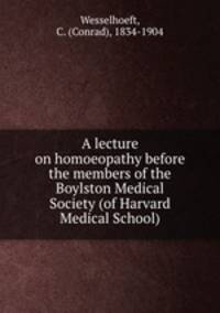 A lecture on homoeopathy before the members of the Boylston Medical Society (of Harvard Medical School)