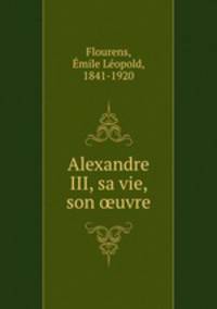 Alexandre III, sa vie, son ?uvre