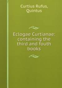 Eclogae Curtianae: containing the third and fouth books