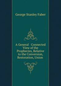 A General & Connected View of the Prophecies, Relative to the Conversion, Restoration, Union .