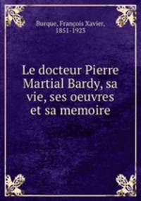 Le docteur Pierre Martial Bardy, sa vie, ses oeuvres et sa memoire