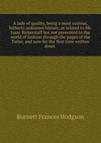 A lady of quality, being a most curious, hitherto unknown history, as related to Mr. Isaac Bickerstaff but not presented to the world of fashion through the pages of the Tatler, and now for the first time written down