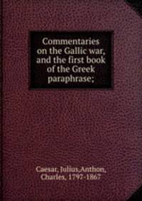 Commentaries on the Gallic war, and the first book of the Greek paraphrase;