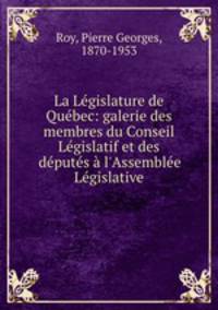 La Lgislature de Qubec: galerie des membres du Conseil Lgislatif et des dputs l`Assemble Lgislative