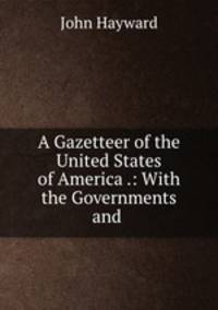 A Gazetteer of the United States of America .: With the Governments and .