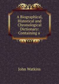 A Biographical, Historical and Chronological Dictionary: Containing a .