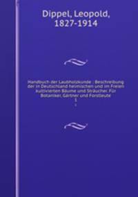 Handbuch der Laubholzkunde : Beschreibung der in Deutschland heimischen und im Freien kultivierten Baume und Straucher. Fur Botaniker, Gartner und Forstleute