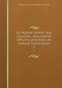 Le regime minier aux colonies; documents officiels precedes de notices historiques