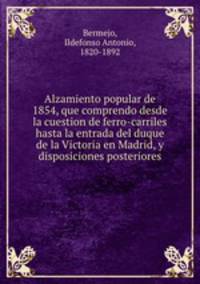 Alzamiento popular de 1854, que comprendo desde la cuestion de ferro-carriles hasta la entrada del duque de la Victoria en Madrid, y disposiciones posteriores