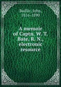 A memoir of Captn. W. T. Bate, R. N., electronic resource