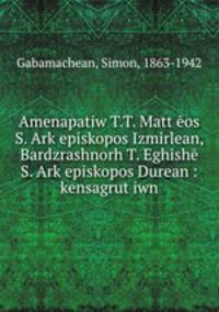 Amenapatiw T.T. Matt?eos S. Ark?episkopos Izmirlean, Bardzrashnorh T. Eghishe S. Ark?episkopos Durean : kensagrut?iwn