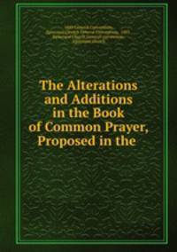 The Alterations and Additions in the Book of Common Prayer, Proposed in the .