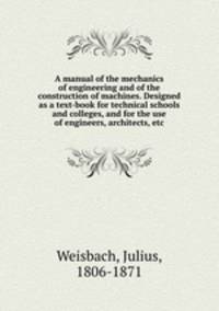 A manual of the mechanics of engineering and of the construction of machines. Designed as a text-book for technical schools and colleges, and for the use of engineers, architects, etc.