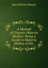 A Manual of Organic Materia Medica: Being a Guide to Materia Medica of the .