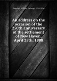 An address on the occasion of the 250th anniversary of the settlement of New Haven, April 25th, 1888
