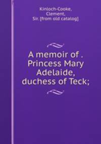 A memoir of . Princess Mary Adelaide, duchess of Teck;