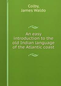 An easy introduction to the old Indian language of the Atlantic coast