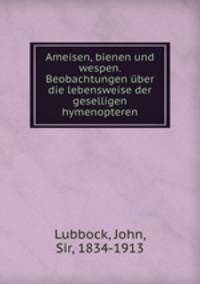 Ameisen, bienen und wespen. Beobachtungen ber die lebensweise der geselligen hymenopteren