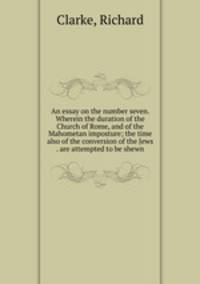 An essay on the number seven. Wherein the duration of the Church of Rome, and of the Mahometan imposture; the time also of the conversion of the Jews . are attempted to be shewn