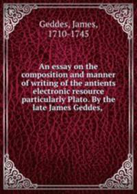 An essay on the composition and manner of writing of the antients electronic resource particularly Plato. By the late James Geddes,