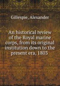 An historical review of the Royal marine corps, from its original institution down to the present era, 1803