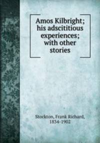 Amos Kilbright; his adscititious experiences; with other stories