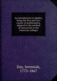 An introduction to algebra, being the first part of a course of mathematics, adapted to the method of instruction in the American colleges