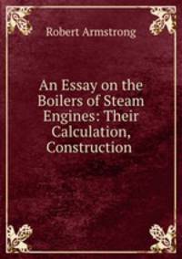 An Essay on the Boilers of Steam Engines: Their Calculation, Construction .