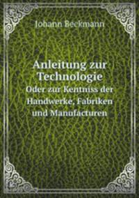 Anleitung zur Technologie. Oder zur Kentniss der Handwerke, Fabriken und Manufacturen