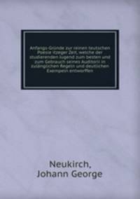 Anfangs-Grunde zur reinen teutschen Poesie itzeger Zeit, welche der studierenden Jugend zum besten und zum Gebrauch seines Auditorii in zulanglichen Regeln und deutlichen Exempeln entworffen
