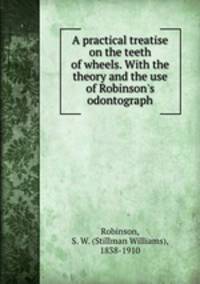 A practical treatise on the teeth of wheels. With the theory and the use of Robinson
