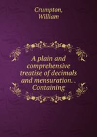 A plain and comprehensive treatise of decimals and mensuration. . Containing