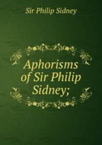 Aphorisms of Sir Philip Sidney;