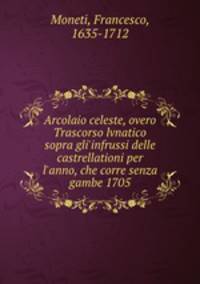 Arcolaio celeste, overo Trascorso lvnatico sopra gli