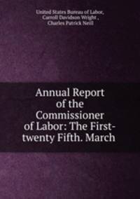 Annual Report of the Commissioner of Labor: The First-twenty Fifth. March .