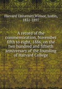 A record of the commemoration, November fifth to eight, 1886, on the two hundred and fiftieth anniversary of the founding of Harvard College