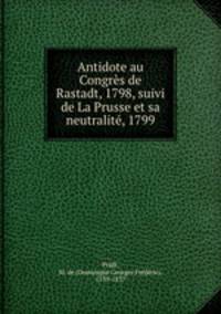 Antidote au Congres de Rastadt, 1798, suivi de La Prusse et sa neutralite, 1799