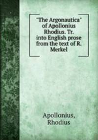 "The Argonautica" of Apollonius Rhodius. Tr. into English prose from the text of R. Merkel