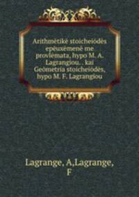 Arithmetike stoicheiodes epeuxemene me provlemata, hypo M. A. Lagrangiou. . kai Geometria stoicheiodes, hypo M. F. Lagrangiou