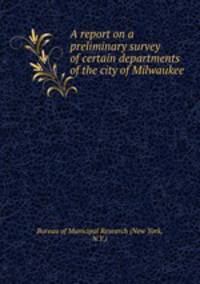 A report on a preliminary survey of certain departments of the city of Milwaukee
