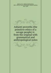Ashanti proverbs (the primitive ethics of a savage people) tr. from the original with grammatical and anthropological notes